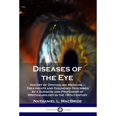 Diseases of the Eye: History of Ophthalmic Medicine - Treatments and Diagnoses Described by a Surgeon and Professor of Ophthalmology in the 19th Centu