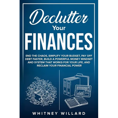 Declutter Your Finances: End the Chaos, Simplify Your Budget, Pay Off Debt Faster, Build a Powerful Money Mindset and System That Works for Your Life,