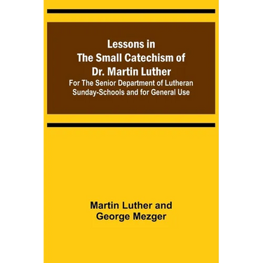 Lessons in the Small Catechism of Dr. Martin Luther; For the Senior Department of Lutheran Sunday-Schools and for General Use