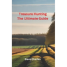 Treasure Hunting The Ultimate Guide: Metal Detecting, River Hunting, Magnet Fishing, Fossil Hunting, Gold Panning, Gem Hunting, Shipwreck Diving, Bott
