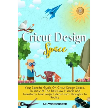 Cricut Design Space: Your Specific Guide On Cricut Design Space, To Know At The Best How It Works And Transform Your Project Ideas From Thoughts To Re