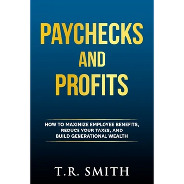 Paychecks and Profits: How to Maximize Employee Benefits, Reduce Your Taxes, and Build Generational Wealth