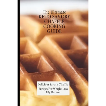 The Ultimate KETO Savory Chaffle Cooking Guide: Delicious Savory Chaffles Recipes For Weight Loss
