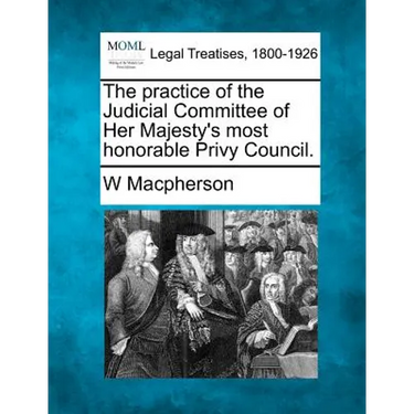 The Practice of the Judicial Committee of Her Majesty's Most Honorable Privy Council.