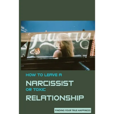 How to Leave A Narcissist or Toxic Relationship: Finding Your True Happiness: Learn To Love Yourself