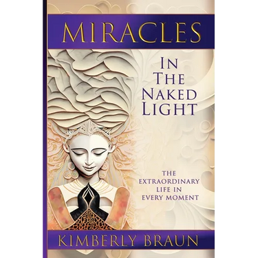 Miracles in the Naked Light: The Extraordinary Life in Every Moment