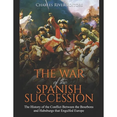 The War of the Spanish Succession: The History of the Conflict Between the Bourbons and Habsburgs that Engulfed Europe
