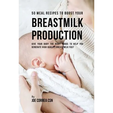 50 Meal Recipes to Boost Your Breastmilk Production: Give Your Body the Right Foods to Help You Generate High Quality Breastmilk Fast