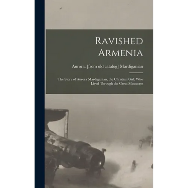 Ravished Armenia; the Story of Aurora Mardiganian, the Christian Girl, who Lived Through the Great Massacres
