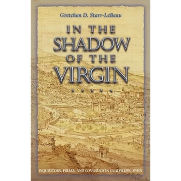 In the Shadow of the Virgin: Inquisitors, Friars, and Conversos in Guadalupe, Spain