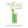 The Celery Juice Solution Recipe Book: Harness the amazing benefits of celery with over 75+ health boosting celery juice & green smoothie recipes
