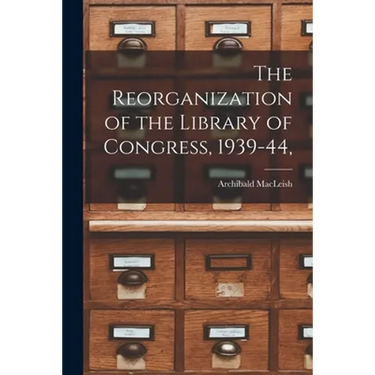 The Reorganization of the Library of Congress, 1939-44,