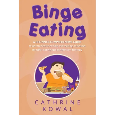 Binge Eating: A Beginner Comprehensive Guide to Permanently Ending Overeating, Maintain Mindful Eating and Weight Loss Therapy