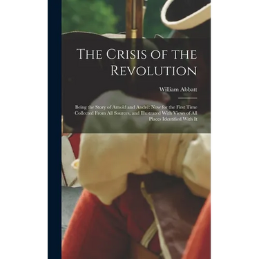 The Crisis of the Revolution: Being the Story of Arnold and André now for the First Time Collected From all Sources, and Illustrated With Views of a