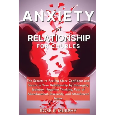 Anxiety in Relationship for Couples: The Secrets to Feeling More Confident and Secure in Your Relationship by Managing Jealousy, Negative Thinking, Fe