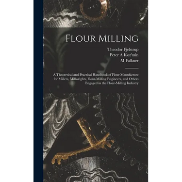 Flour Milling; a Theoretical and Practical Handbook of Flour Manufacture for Millers, Millwrights, Flour-milling Engineers, and Others Engaged in the