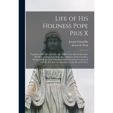 Life of His Holiness Pope Pius X: Together With a Sketch of the Life of His Venerable Predecessor, His Holiness Pope Leo XIII, Also a History of the C
