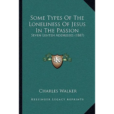 Some Types Of The Loneliness Of Jesus In The Passion: Seven Lenten Addresses (1887)