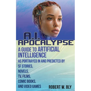 AI Apocalypse: A Guide to Artificial Intelligence as Portrayed in and Predicted By SF Stories, Novels, TV, Films, Comic Books, and Video Games