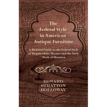 The Federal Style in American Antique Furniture - A Pictorial Guide to the Federal Style of Hepplewhite, Shearer and the Early Work of Sheraton