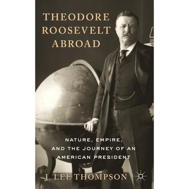 Theodore Roosevelt Abroad: Nature, Empire, and the Journey of an American President