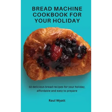Bread Machine Cookbook for your Holiday: 50 delicious bread recipes for your holiday, affordable and easy to prepare