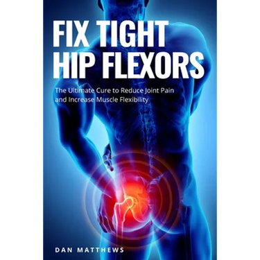 Fix Tight Hip Flexors: The Ultimate Cure to Reduce Joint Pain and Increase Muscle Flexibility