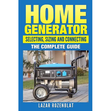 Home Generator: Selecting, Sizing And Connecting: The Complete Guide
