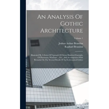 An Analysis Of Gothic Architecture: Illustrated By A Series Of Upwards Of Seven Hundred Examples Of Doorways, Windows ... Etc., And Accompanied With R