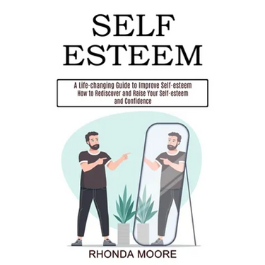 Self Esteem: How to Rediscover and Raise Your Self-esteem and Confidence (A Life-changing Guide to Improve Self-esteem)