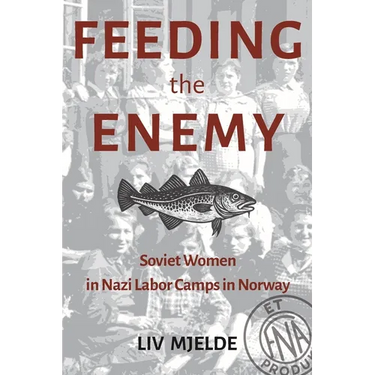 Feeding the Enemy: Soviet Women in Nazi Labor Camps in Norway