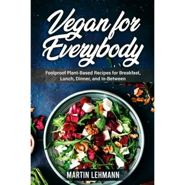 Vegan for Everybody. Foolproof Plant-Based Recipes for Breakfast, Lunch, Dinner, and In-Between