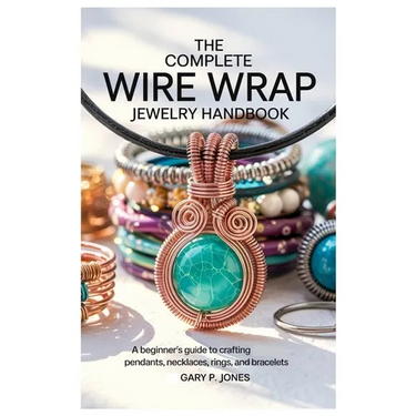 The Complete Wire Wrap Jewelry Handbook: A Beginner's Guide to Crafting Pendants, Necklaces, Rings, and Bracelets