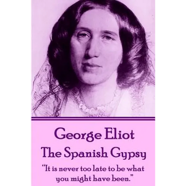 George Eliot - The Spanish Gypsy: "It is never too late to be what you might have been."