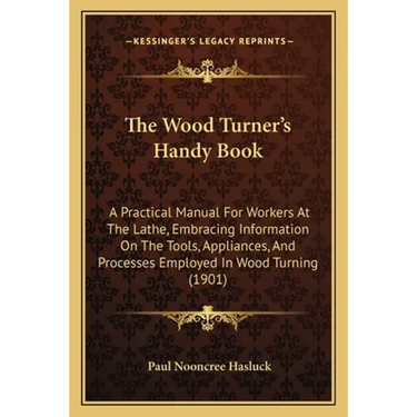 The Wood Turner's Handy Book: A Practical Manual For Workers At The Lathe, Embracing Information On The Tools, Appliances, And Processes Employed In