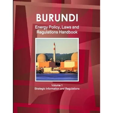 Burundi Energy Policy, Laws and Regulations Handbook Volume 1 Strategic Information and Regulations