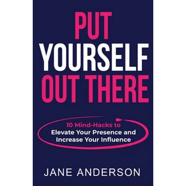 Put Yourself Out there: 10 Mind-Hacks to Elevate Your Presence and Increase Your Influence
