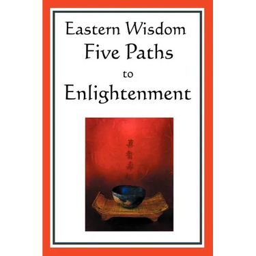 Eastern Wisdom: Five Paths to Enlightenment: The Creed of Buddha, the Sayings of Lao Tzu, Hindu Mysticism, the Great Learning, the Yen