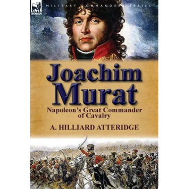 Joachim Murat: Napoleon's Great Commander of Cavalry