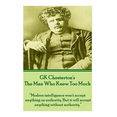 GK Chesterton's The Man Who Knew Too Much: "Modern intelligence won't accept anything on authority. But it will accept anything without authority."