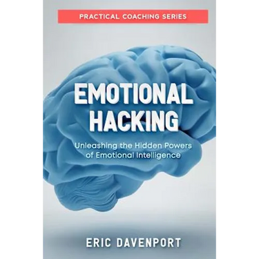 Emotional Hacking - Unleashing the Hidden Powers of Emotional Intelligence: How to Achieve More in Your Professional and Personal Life (Practical Coac