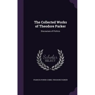 The Collected Works of Theodore Parker: Discourses of Politics