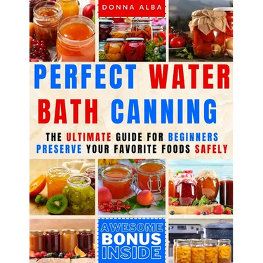 Perfect Water Bath Canning: The Ultimate Guide for Beginners: Preserve Your Favorite Foods Safely. Can Fruits, Vegetables, Jams, with Simple Steps