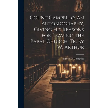 Count Campello, an Autobiography, Giving His Reasons for Leaving the Papal Church, Tr. by W. Arthur