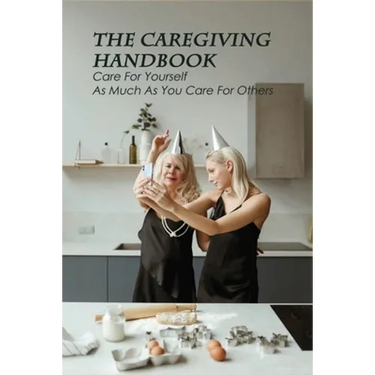 The Caregiving Handbook: Care For Yourself As Much As You Care For Others: Powerful For Caregivers Book
