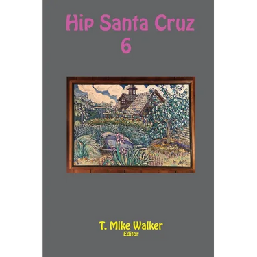 Hip Santa Cruz 6: First-person Accounts of the Hip Culture of Santa Cruz, California in the 1960s, 1970s, and 1980s