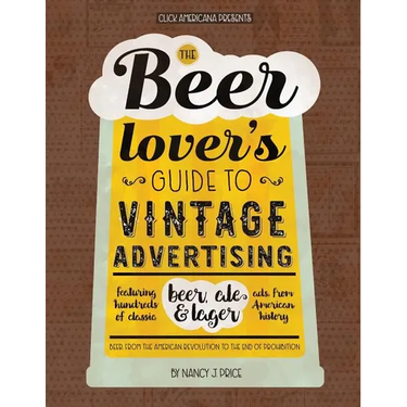 The Beer Lover's Guide to Vintage Advertising: Featuring Hundreds of Classic Beer, Ale & Lager Ads from American History