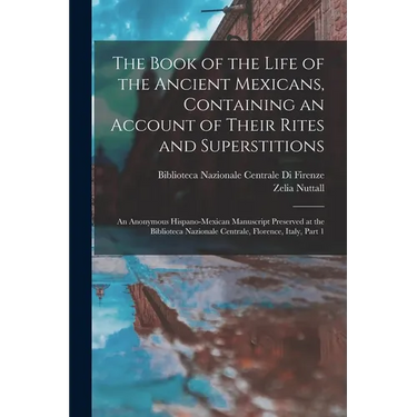 The Book of the Life of the Ancient Mexicans, Containing an Account of Their Rites and Superstitions: An Anonymous Hispano-Mexican Manuscript Preserve