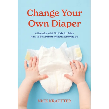 Change Your Own Diaper: A Bachelor with No Kids Explains How to Be a Parent without Screwing Up