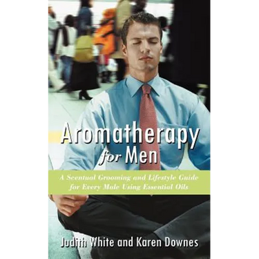 Aromatherapy for Men: A Scentual Grooming and Lifestyle Guide for Every Male Using Essential Oils